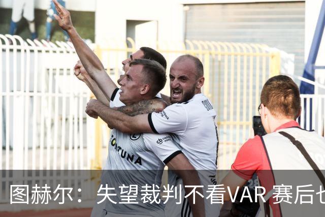 图赫尔：失望裁判不看VAR 赛后也不该与安帅谈笑