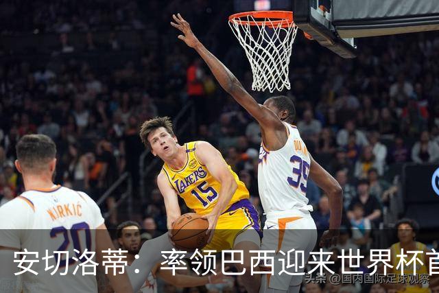 安切洛蒂：率领巴西迎来世界杯首战 既是责任也是荣光