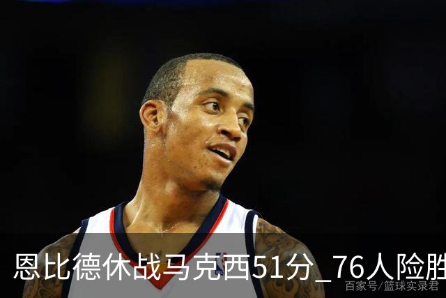 恩比德休战马克西51分 76人险胜爵士终结4连败