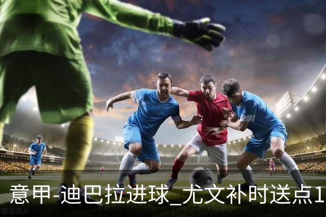 意甲-迪巴拉进球 尤文补时送点1-2惨遭保级队逆转