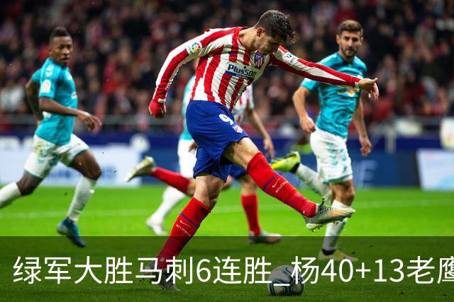 绿军大胜马刺6连胜 杨40+13老鹰克奇才止4连败