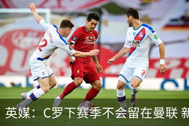 英媒：C罗下赛季不会留在曼联 新任主帅不会留他